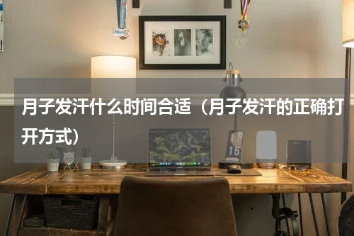 月子发汗什么时间合适（月子发汗的正确打开方式）