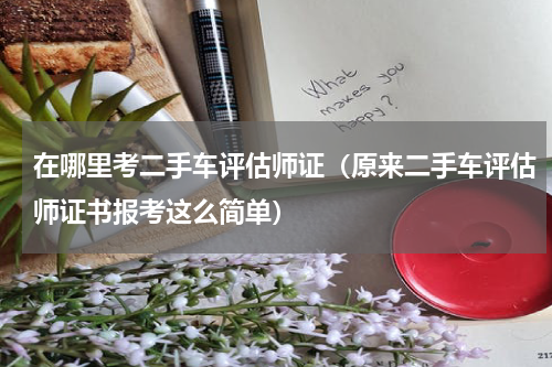 在哪里考二手车评估师证（原来二手车评估师证书报考这么简单）