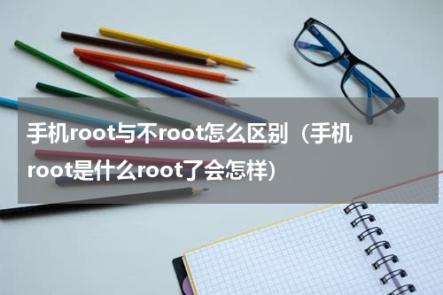 手机root与不root怎么区别（手机root是什么root了会怎样）