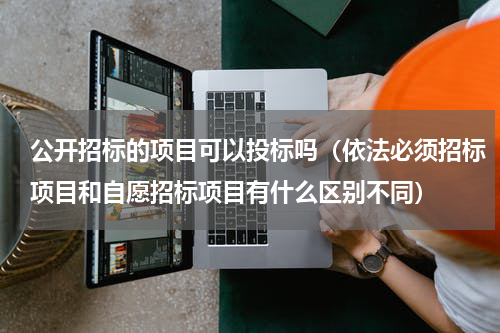 公开招标的项目可以投标吗（依法必须招标项目和自愿招标项目有什么区别不同）