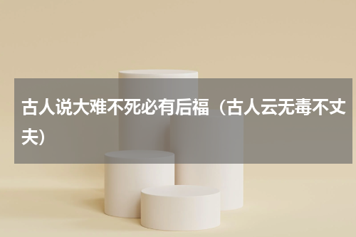古人说大难不死必有后福（古人云无毒不丈夫）