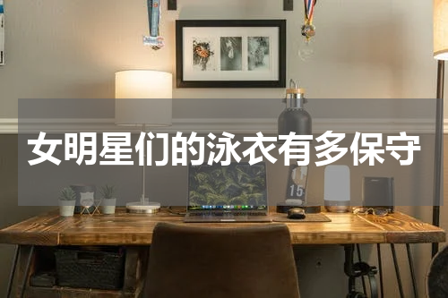 女明星们的泳衣有多保守