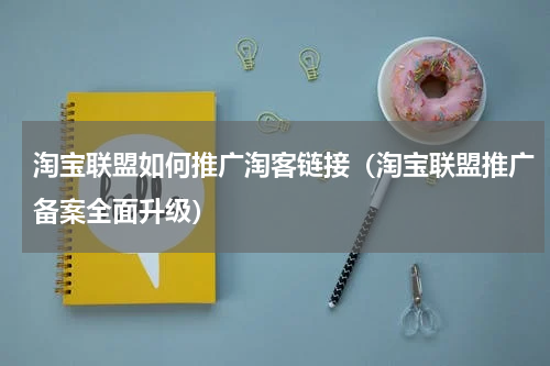 淘宝联盟如何推广淘客链接（淘宝联盟推广备案全面升级）