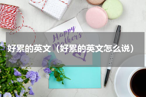 好累的英文（好累的英文怎么说）