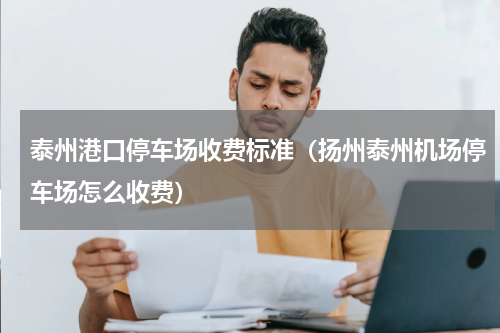 泰州港口停车场收费标准（扬州泰州机场停车场怎么收费）