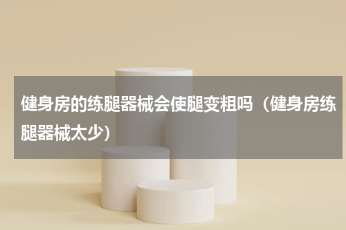 健身房的练腿器械会使腿变粗吗（健身房练腿器械太少）