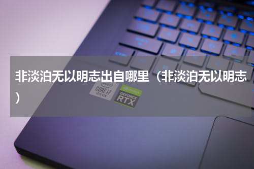 非淡泊无以明志出自哪里（非淡泊无以明志）