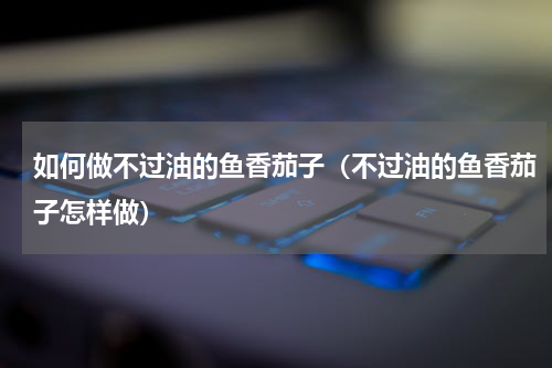 如何做不过油的鱼香茄子（不过油的鱼香茄子怎样做）