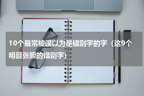 10个最常被误以为是错别字的字（这9个明目张胆的错别字）