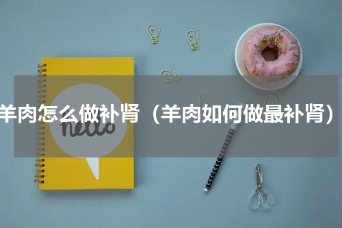 羊肉怎么做补肾（羊肉如何做最补肾）