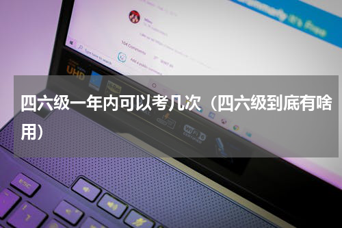 四六级一年内可以考几次（四六级到底有啥用）