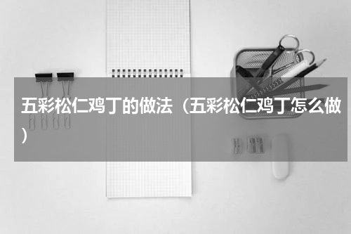 五彩松仁鸡丁的做法（五彩松仁鸡丁怎么做）