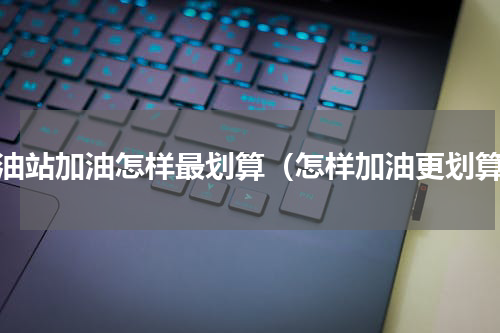 加油站加油怎样最划算（怎样加油更划算）