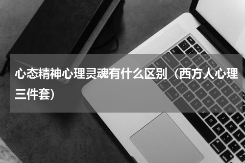 心态精神心理灵魂有什么区别（西方人心理三件套）
