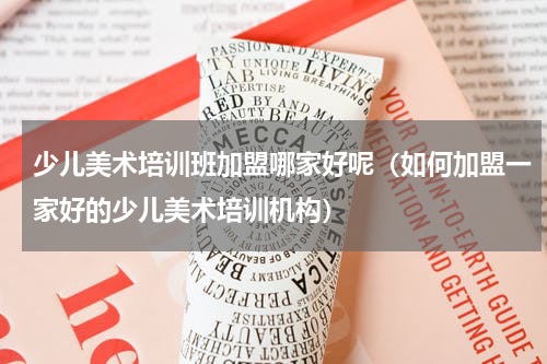 少儿美术培训班加盟哪家好呢（如何加盟一家好的少儿美术培训机构）