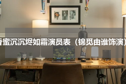 香蜜沉沉烬如霜演员表（锦觅由谁饰演）
