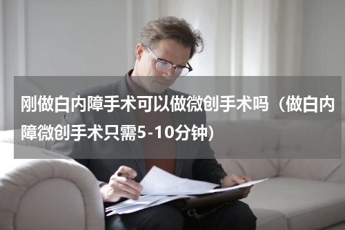 刚做白内障手术可以做微创手术吗（做白内障微创手术只需5-10分钟）