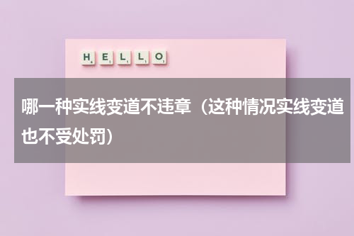 哪一种实线变道不违章（这种情况实线变道也不受处罚）