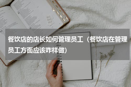 餐饮店的店长如何管理员工（餐饮店在管理员工方面应该咋样做）
