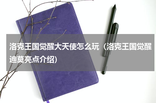 洛克王国觉醒大天使怎么玩（洛克王国觉醒迪莫亮点介绍）