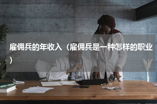 雇佣兵的年收入（雇佣兵是一种怎样的职业）