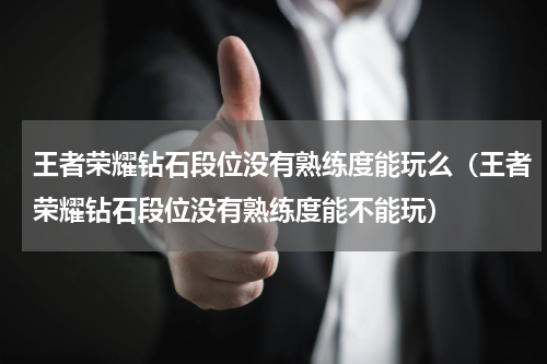 王者荣耀钻石段位没有熟练度能玩么（王者荣耀钻石段位没有熟练度能不能玩）