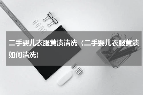 二手婴儿衣服黄渍清洗（二手婴儿衣服黄渍如何清洗）