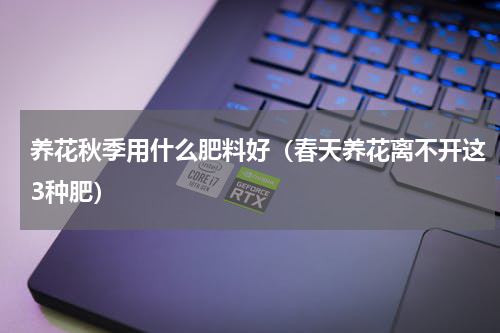 养花秋季用什么肥料好（春天养花离不开这3种肥）