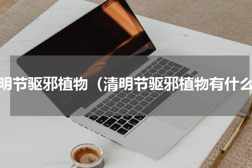 清明节驱邪植物（清明节驱邪植物有什么）