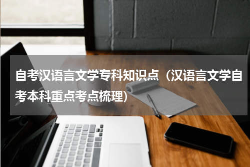 自考汉语言文学专科知识点（汉语言文学自考本科重点考点梳理）