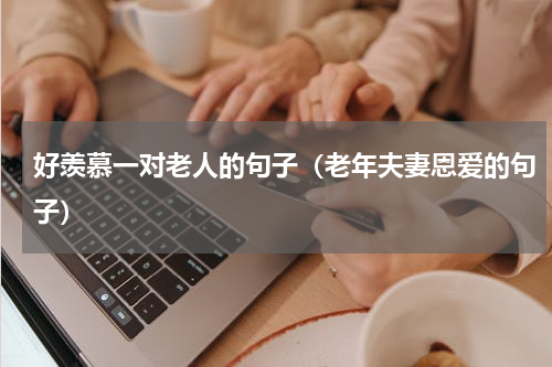 好羡慕一对老人的句子（老年夫妻恩爱的句子）