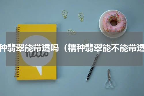 糯种翡翠能带透吗（糯种翡翠能不能带透）