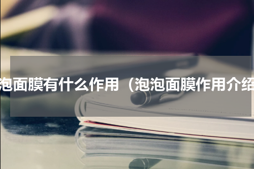 泡泡面膜有什么作用（泡泡面膜作用介绍）