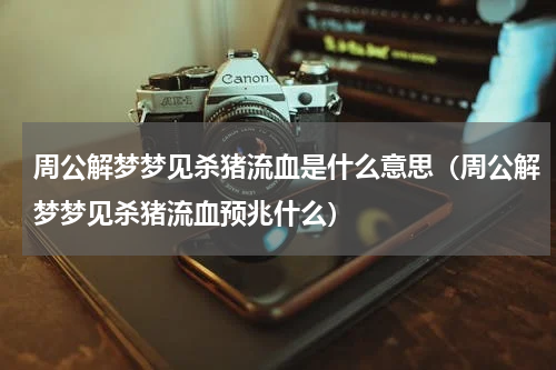 周公解梦梦见杀猪流血是什么意思（周公解梦梦见杀猪流血预兆什么）