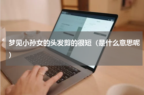 梦见小孙女的头发剪的很短（是什么意思呢）