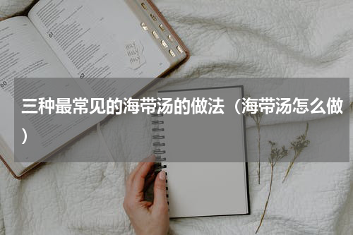 三种最常见的海带汤的做法（海带汤怎么做）