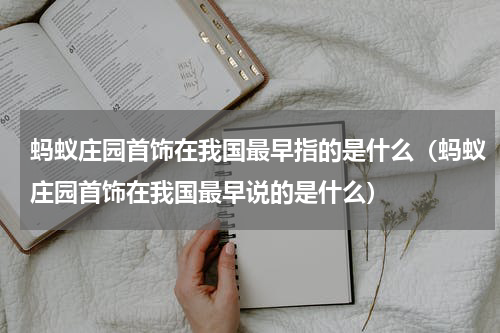 蚂蚁庄园首饰在我国最早指的是什么（蚂蚁庄园首饰在我国最早说的是什么）