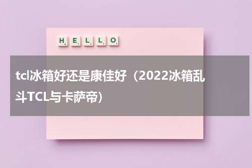 tcl冰箱好还是康佳好（2022冰箱乱斗TCL与卡萨帝）