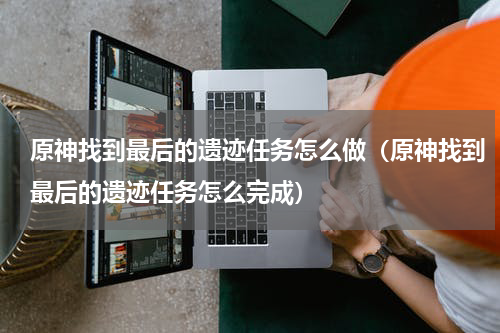 原神找到最后的遗迹任务怎么做（原神找到最后的遗迹任务怎么完成）