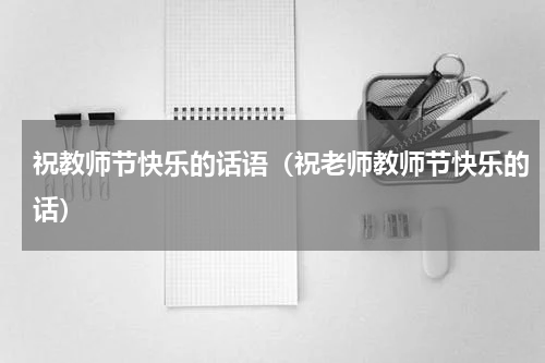 祝教师节快乐的话语（祝老师教师节快乐的话）