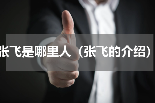 张飞是哪里人（张飞的介绍）