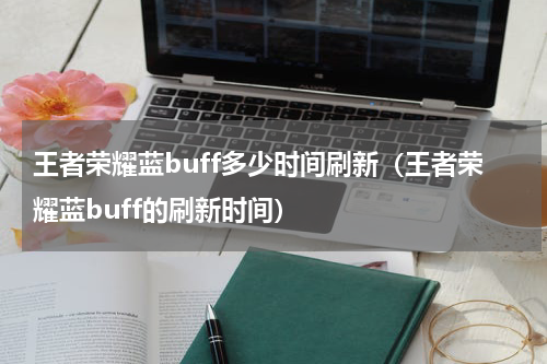 王者荣耀蓝buff多少时间刷新（王者荣耀蓝buff的刷新时间）