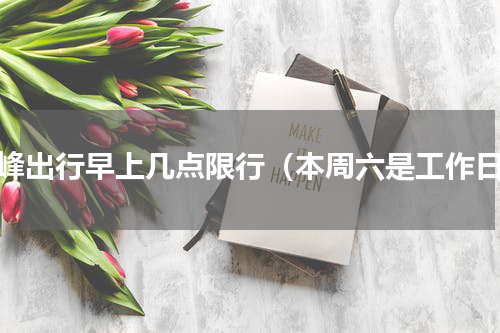 错峰出行早上几点限行（本周六是工作日）