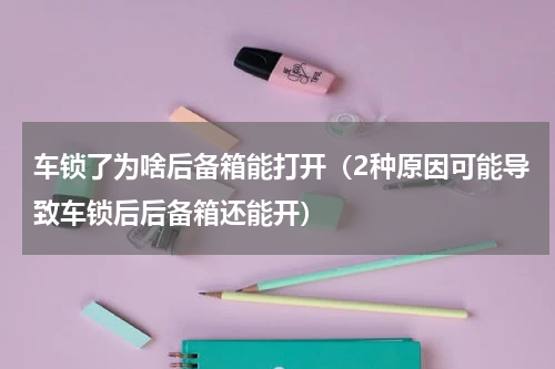 车锁了为啥后备箱能打开（2种原因可能导致车锁后后备箱还能开）