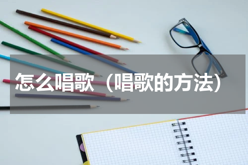 怎么唱歌（唱歌的方法）