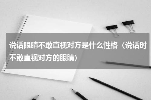 说话眼睛不敢直视对方是什么性格（说话时不敢直视对方的眼睛）