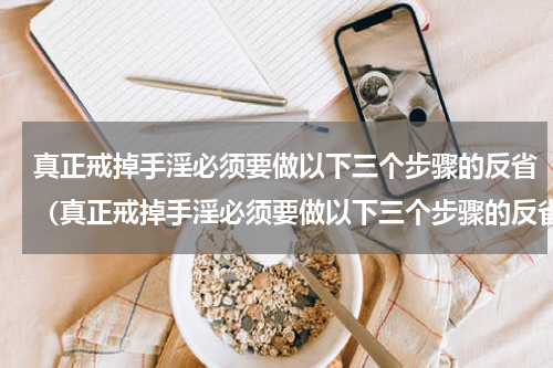 真正戒掉手淫必须要做以下三个步骤的反省（真正戒掉手淫必须要做以下三个步骤的反省）