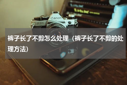 裤子长了不剪怎么处理（裤子长了不剪的处理方法）