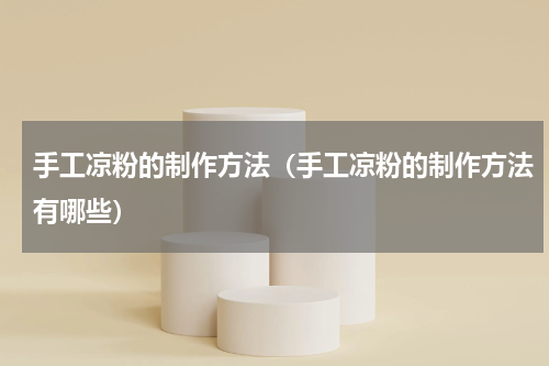 手工凉粉的制作方法（手工凉粉的制作方法有哪些）