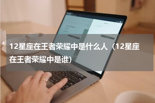 12星座在王者荣耀中是什么人（12星座在王者荣耀中是谁）